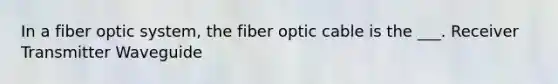 In a fiber optic system, the fiber optic cable is the ___. Receiver Transmitter Waveguide