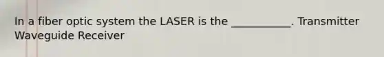 In a fiber optic system the LASER is the ___________. Transmitter Waveguide Receiver