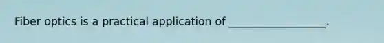 Fiber optics is a practical application of __________________.