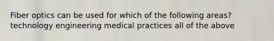 Fiber optics can be used for which of the following areas? technology engineering medical practices all of the above