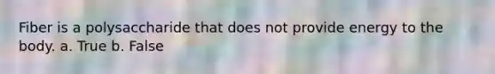 Fiber is a polysaccharide that does not provide energy to the body. a. True b. False