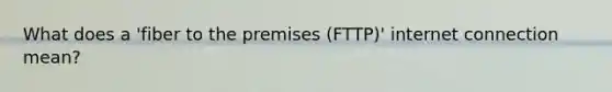 What does a 'fiber to the premises (FTTP)' internet connection mean?