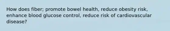 How does fiber; promote bowel health, reduce obesity risk, enhance blood glucose control, reduce risk of cardiovascular disease?