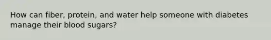 How can fiber, protein, and water help someone with diabetes manage their blood sugars?