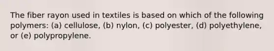 The fiber rayon used in textiles is based on which of the following polymers: (a) cellulose, (b) nylon, (c) polyester, (d) polyethylene, or (e) polypropylene.