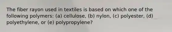 The fiber rayon used in textiles is based on which one of the following polymers: (a) cellulose, (b) nylon, (c) polyester, (d) polyethylene, or (e) polypropylene?