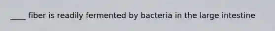 ____ fiber is readily fermented by bacteria in the large intestine