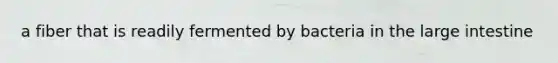 a fiber that is readily fermented by bacteria in the large intestine