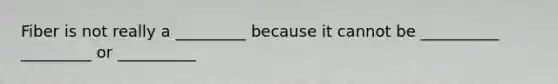 Fiber is not really a _________ because it cannot be __________ _________ or __________