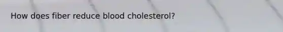 How does fiber reduce blood cholesterol?