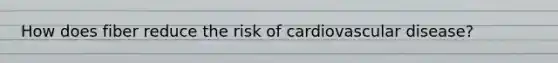 How does fiber reduce the risk of cardiovascular disease?