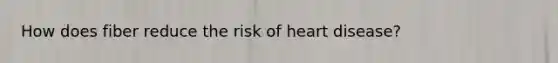 How does fiber reduce the risk of heart disease?