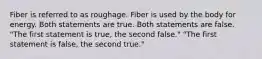 Fiber is referred to as roughage. Fiber is used by the body for energy. Both statements are true. Both statements are false. "The first statement is true, the second false." "The first statement is false, the second true."