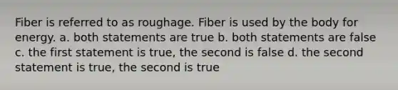 Fiber is referred to as roughage. Fiber is used by the body for energy. a. both statements are true b. both statements are false c. the first statement is true, the second is false d. the second statement is true, the second is true