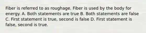 Fiber is referred to as roughage. Fiber is used by the body for energy. A. Both statements are true B. Both statements are false C. First statement is true, second is false D. First statement is false, second is true.