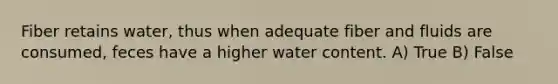 Fiber retains water, thus when adequate fiber and fluids are consumed, feces have a higher water content. A) True B) False