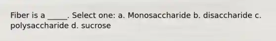 Fiber is a _____. Select one: a. Monosaccharide b. disaccharide c. polysaccharide d. sucrose