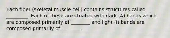 Each fiber (skeletal muscle cell) contains structures called _________. Each of these are striated with dark (A) bands which are composed primarily of ________ and light (I) bands are composed primarily of ________.