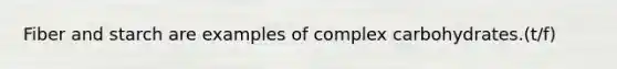 Fiber and starch are examples of complex carbohydrates.(t/f)