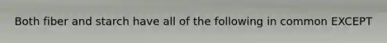 Both fiber and starch have all of the following in common EXCEPT