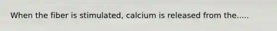 When the fiber is stimulated, calcium is released from the.....