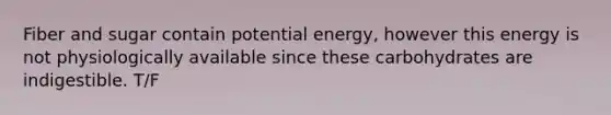 Fiber and sugar contain potential energy, however this energy is not physiologically available since these carbohydrates are indigestible. T/F