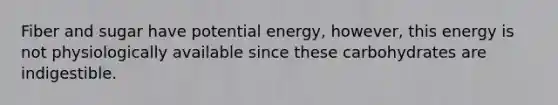 Fiber and sugar have potential energy, however, this energy is not physiologically available since these carbohydrates are indigestible.