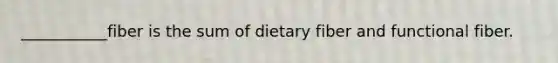 ___________fiber is the sum of dietary fiber and functional fiber.