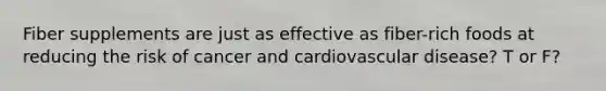 Fiber supplements are just as effective as fiber-rich foods at reducing the risk of cancer and cardiovascular disease? T or F?