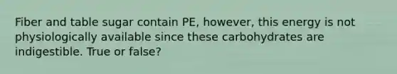 Fiber and table sugar contain PE, however, this energy is not physiologically available since these carbohydrates are indigestible. True or false?