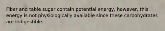 Fiber and table sugar contain potential energy, however, this energy is not physiologically available since these carbohydrates are indigestible.