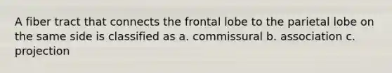 A fiber tract that connects the frontal lobe to the parietal lobe on the same side is classified as a. commissural b. association c. projection