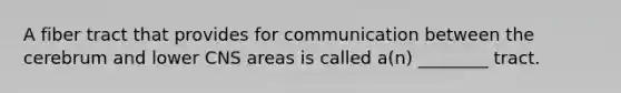 A fiber tract that provides for communication between the cerebrum and lower CNS areas is called a(n) ________ tract.