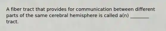 A fiber tract that provides for communication between different parts of the same cerebral hemisphere is called a(n) ________ tract.