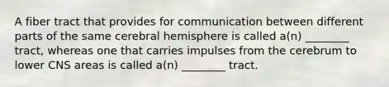 A fiber tract that provides for communication between different parts of the same cerebral hemisphere is called a(n) ________ tract, whereas one that carries impulses from the cerebrum to lower CNS areas is called a(n) ________ tract.