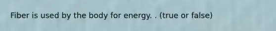 Fiber is used by the body for energy. . (true or false)