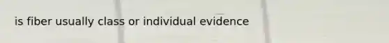 is fiber usually class or individual evidence