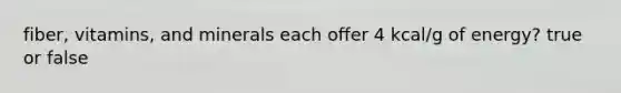 fiber, vitamins, and minerals each offer 4 kcal/g of energy? true or false
