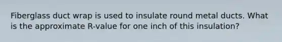 Fiberglass duct wrap is used to insulate round metal ducts. What is the approximate R-value for one inch of this insulation?