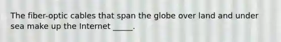 The fiber-optic cables that span the globe over land and under sea make up the Internet _____.