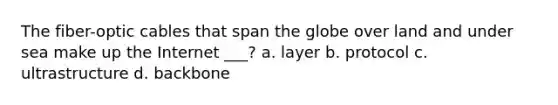 The fiber-optic cables that span the globe over land and under sea make up the Internet ___? a. layer b. protocol c. ultrastructure d. backbone