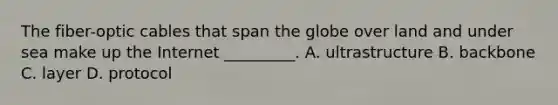 The fiber-optic cables that span the globe over land and under sea make up the Internet _________. A. ultrastructure B. backbone C. layer D. protocol
