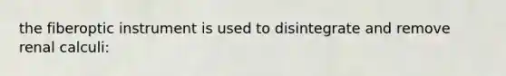 the fiberoptic instrument is used to disintegrate and remove renal calculi: