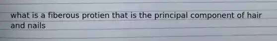 what is a fiberous protien that is the principal component of hair and nails