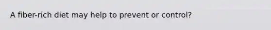 A fiber-rich diet may help to prevent or control?