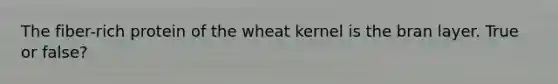 The fiber-rich protein of the wheat kernel is the bran layer. True or false?