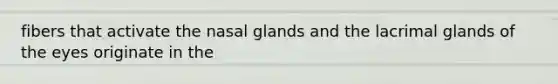 fibers that activate the nasal glands and the lacrimal glands of the eyes originate in the