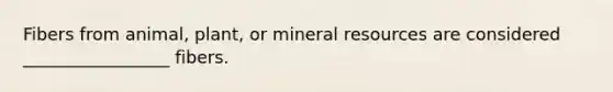 Fibers from animal, plant, or mineral resources are considered _________________ fibers.