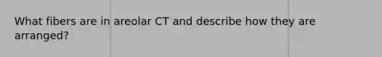 What fibers are in areolar CT and describe how they are arranged?