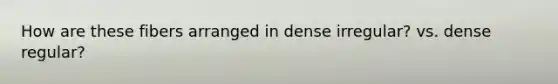 How are these fibers arranged in dense irregular? vs. dense regular?